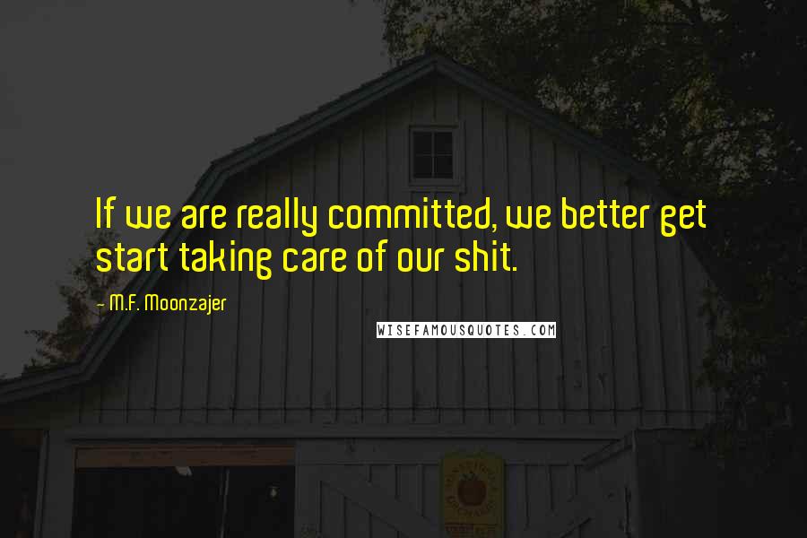 M.F. Moonzajer Quotes: If we are really committed, we better get start taking care of our shit.