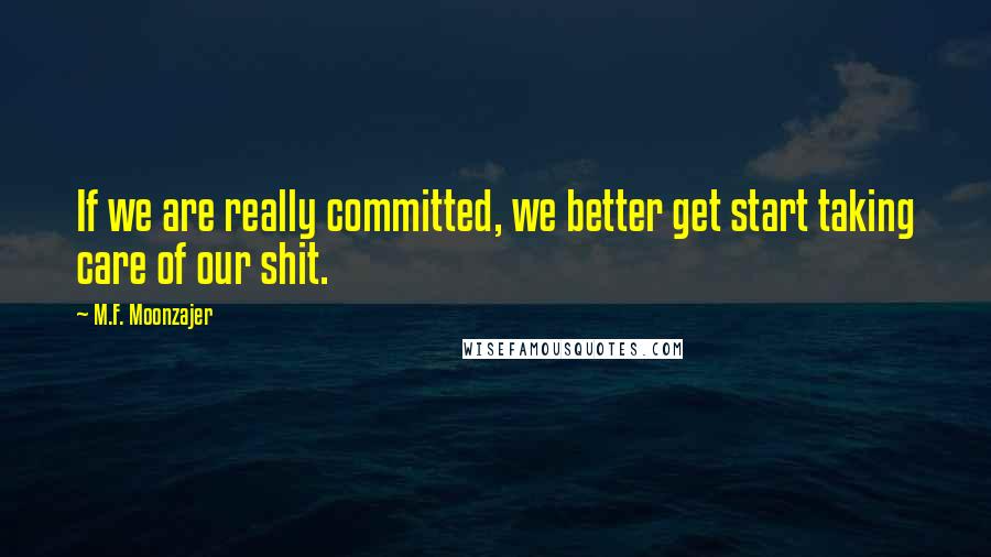 M.F. Moonzajer Quotes: If we are really committed, we better get start taking care of our shit.