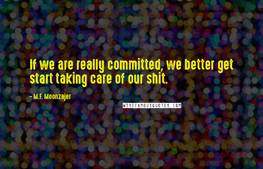M.F. Moonzajer Quotes: If we are really committed, we better get start taking care of our shit.