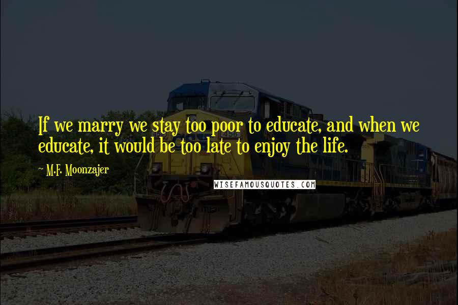 M.F. Moonzajer Quotes: If we marry we stay too poor to educate, and when we educate, it would be too late to enjoy the life.