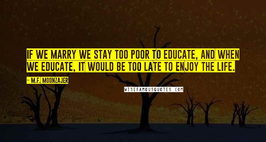 M.F. Moonzajer Quotes: If we marry we stay too poor to educate, and when we educate, it would be too late to enjoy the life.