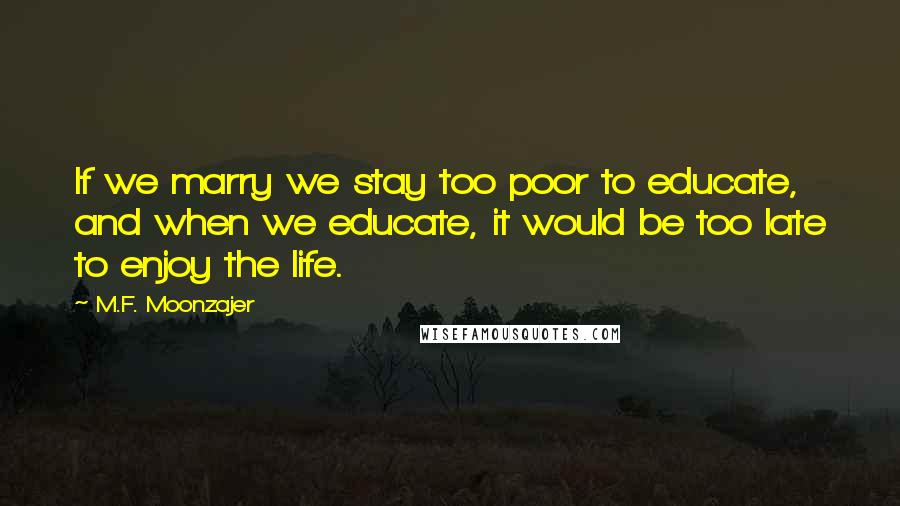 M.F. Moonzajer Quotes: If we marry we stay too poor to educate, and when we educate, it would be too late to enjoy the life.
