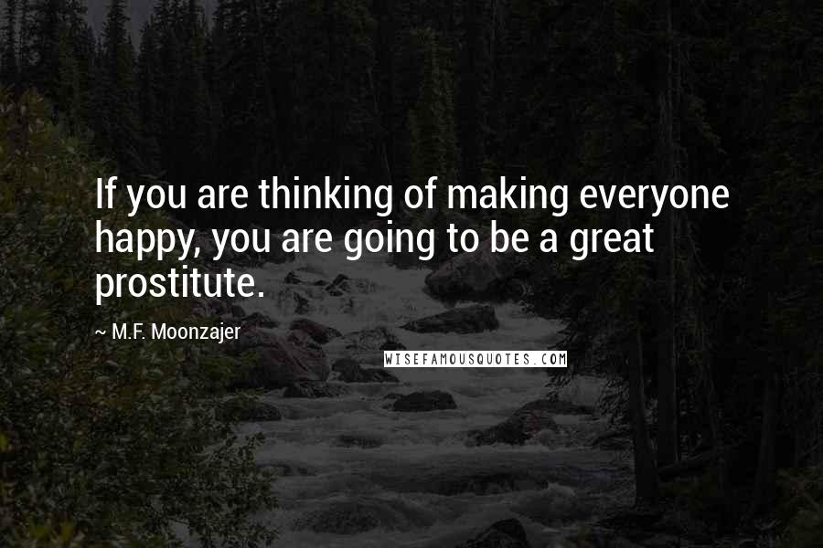 M.F. Moonzajer Quotes: If you are thinking of making everyone happy, you are going to be a great prostitute.