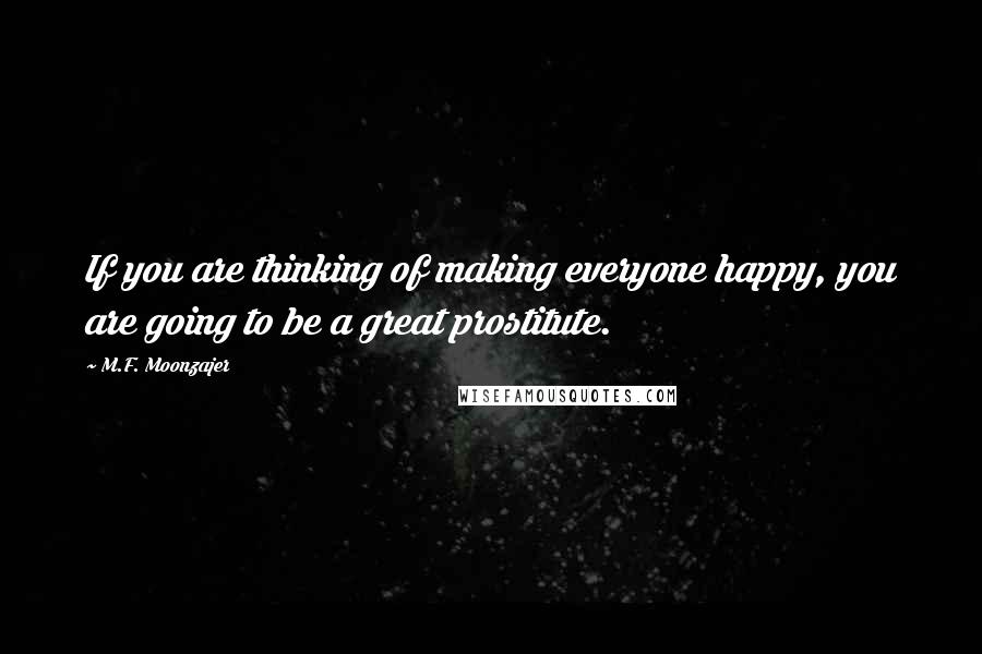 M.F. Moonzajer Quotes: If you are thinking of making everyone happy, you are going to be a great prostitute.