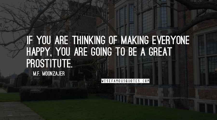 M.F. Moonzajer Quotes: If you are thinking of making everyone happy, you are going to be a great prostitute.