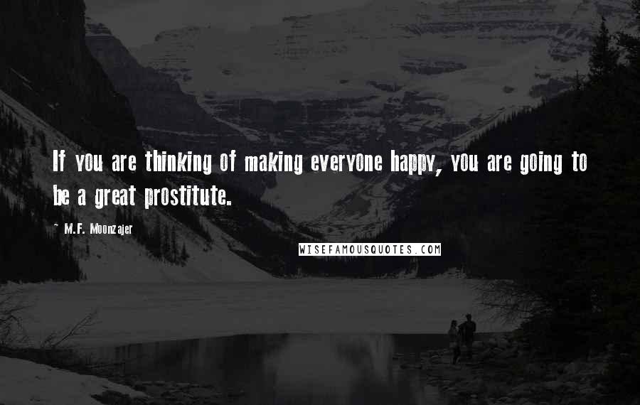 M.F. Moonzajer Quotes: If you are thinking of making everyone happy, you are going to be a great prostitute.