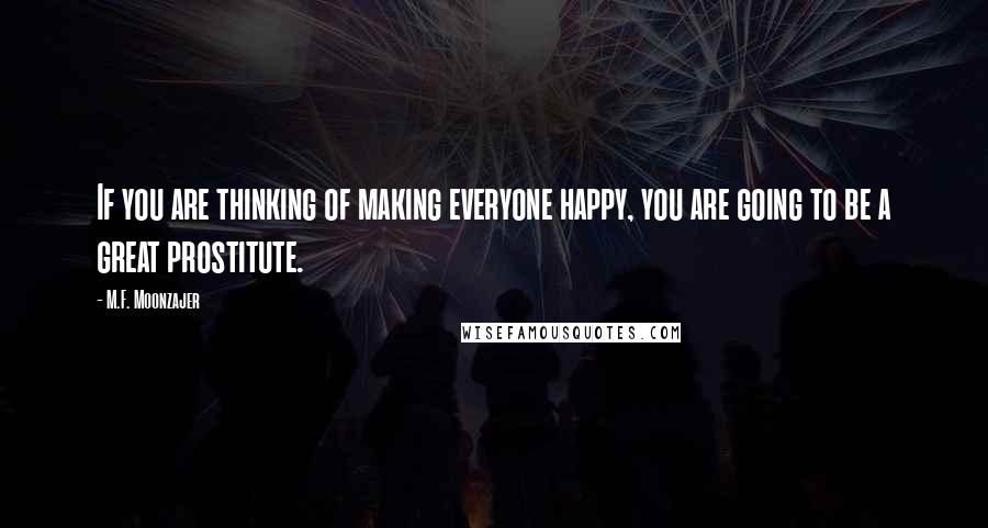 M.F. Moonzajer Quotes: If you are thinking of making everyone happy, you are going to be a great prostitute.