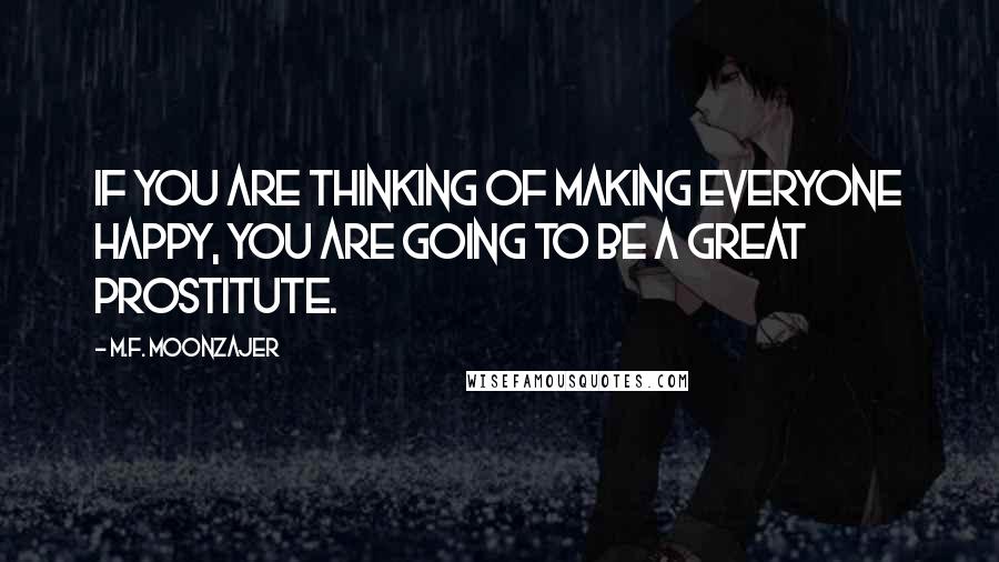 M.F. Moonzajer Quotes: If you are thinking of making everyone happy, you are going to be a great prostitute.