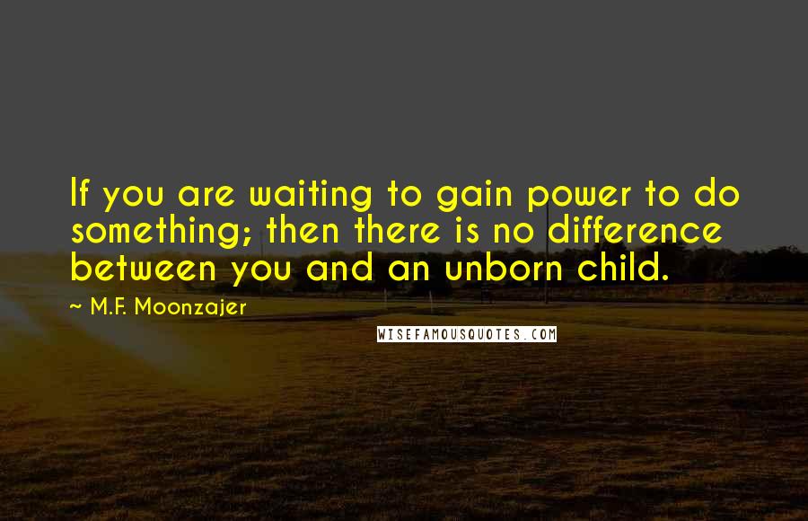 M.F. Moonzajer Quotes: If you are waiting to gain power to do something; then there is no difference between you and an unborn child.