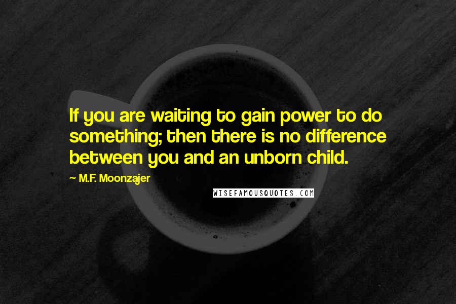 M.F. Moonzajer Quotes: If you are waiting to gain power to do something; then there is no difference between you and an unborn child.