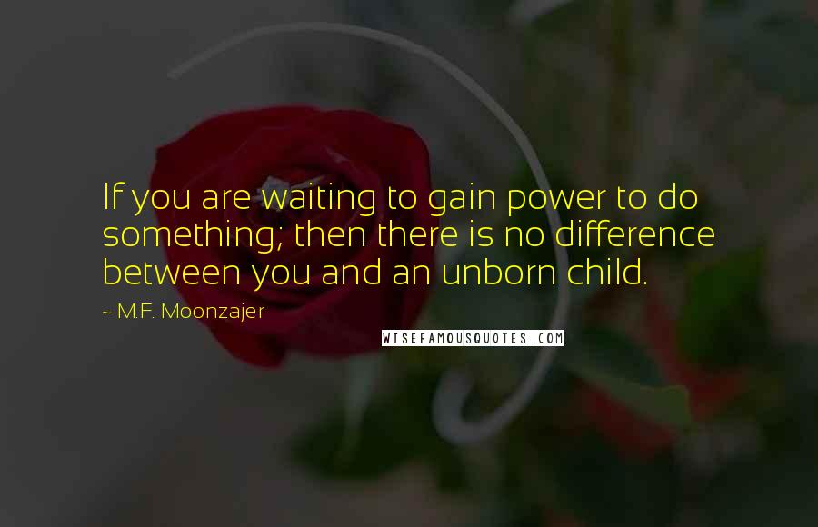 M.F. Moonzajer Quotes: If you are waiting to gain power to do something; then there is no difference between you and an unborn child.