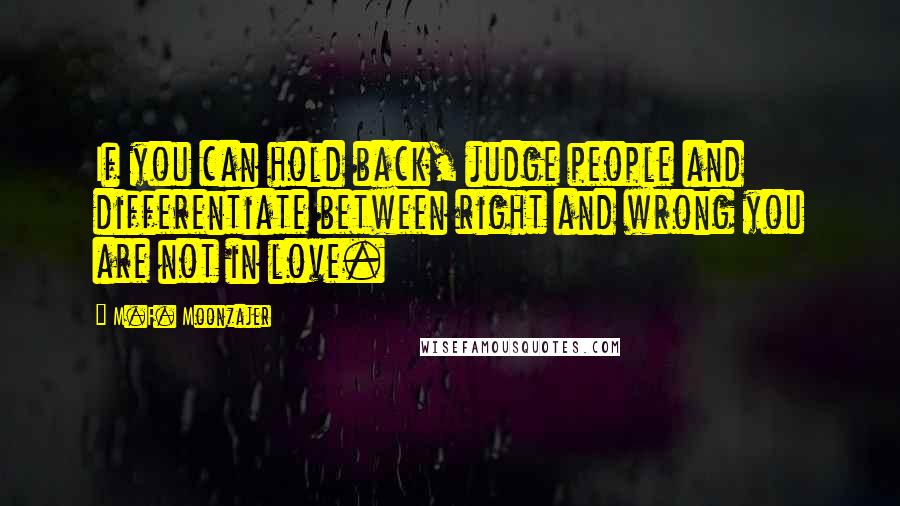 M.F. Moonzajer Quotes: If you can hold back, judge people and differentiate between right and wrong you are not in love.