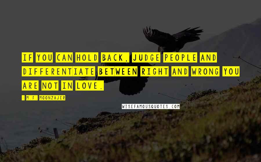 M.F. Moonzajer Quotes: If you can hold back, judge people and differentiate between right and wrong you are not in love.