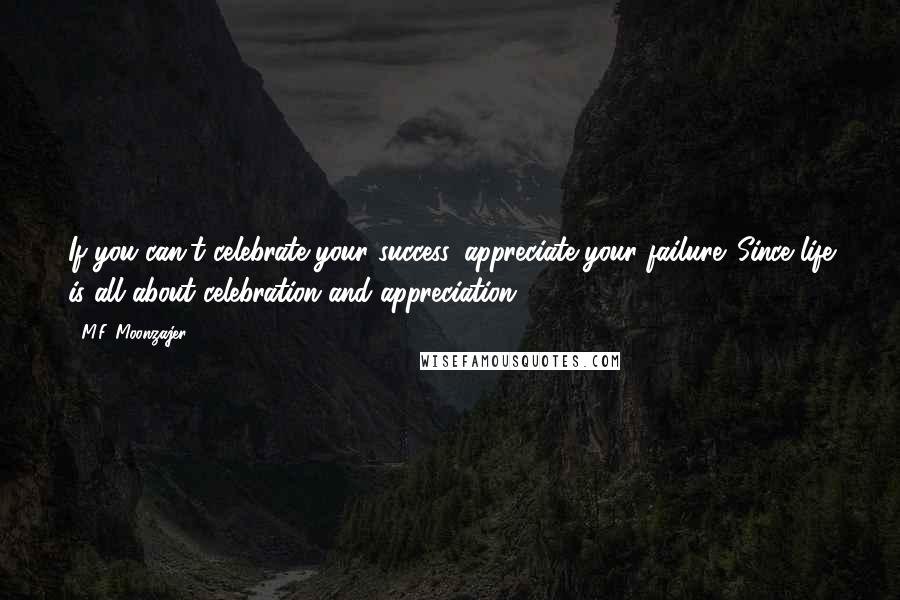 M.F. Moonzajer Quotes: If you can't celebrate your success, appreciate your failure. Since life is all about celebration and appreciation.