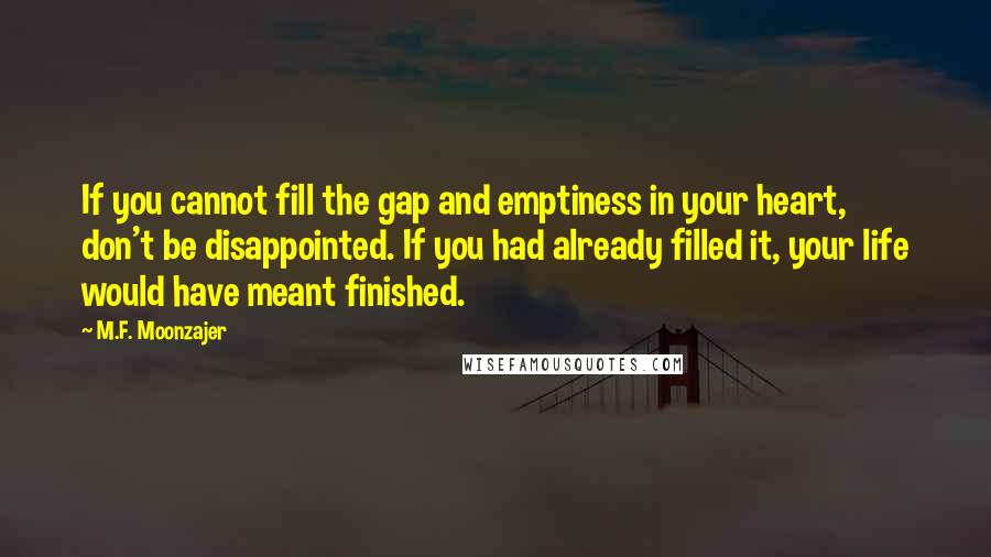 M.F. Moonzajer Quotes: If you cannot fill the gap and emptiness in your heart, don't be disappointed. If you had already filled it, your life would have meant finished.