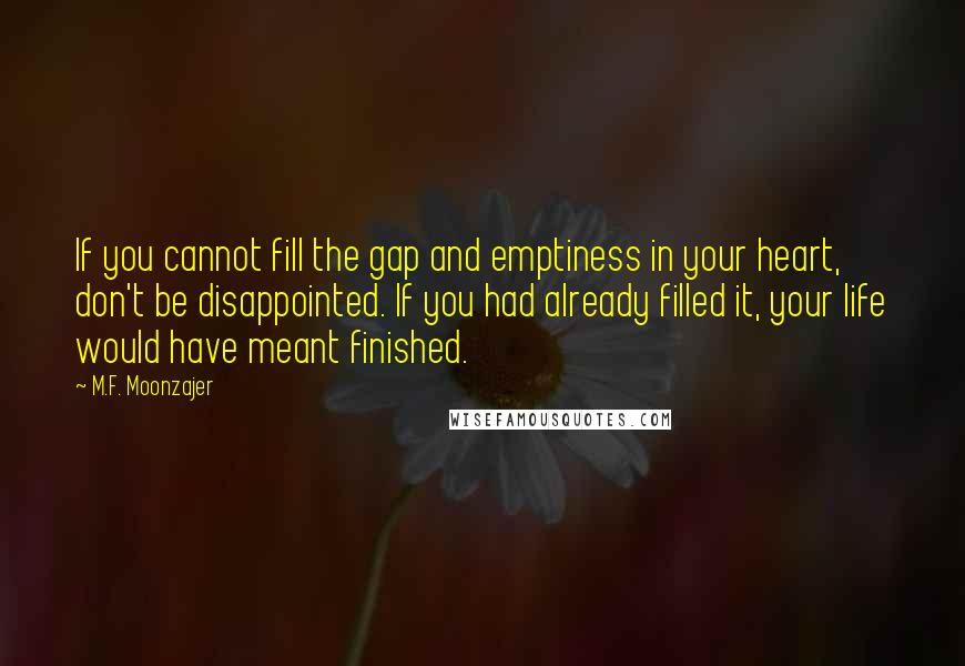 M.F. Moonzajer Quotes: If you cannot fill the gap and emptiness in your heart, don't be disappointed. If you had already filled it, your life would have meant finished.