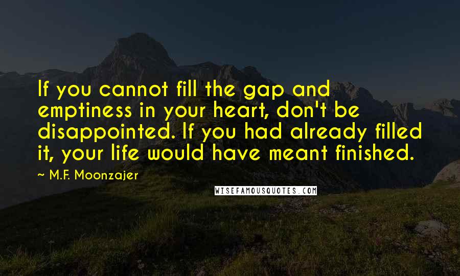 M.F. Moonzajer Quotes: If you cannot fill the gap and emptiness in your heart, don't be disappointed. If you had already filled it, your life would have meant finished.