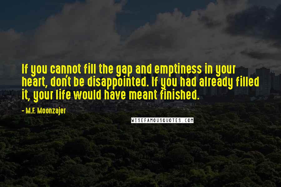 M.F. Moonzajer Quotes: If you cannot fill the gap and emptiness in your heart, don't be disappointed. If you had already filled it, your life would have meant finished.