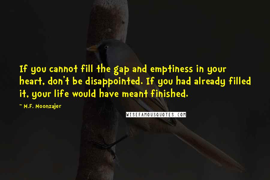 M.F. Moonzajer Quotes: If you cannot fill the gap and emptiness in your heart, don't be disappointed. If you had already filled it, your life would have meant finished.