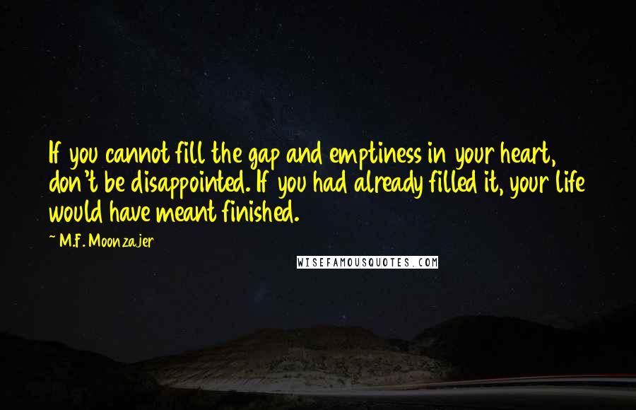 M.F. Moonzajer Quotes: If you cannot fill the gap and emptiness in your heart, don't be disappointed. If you had already filled it, your life would have meant finished.