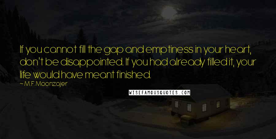 M.F. Moonzajer Quotes: If you cannot fill the gap and emptiness in your heart, don't be disappointed. If you had already filled it, your life would have meant finished.