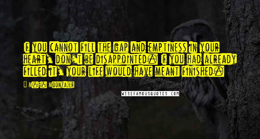 M.F. Moonzajer Quotes: If you cannot fill the gap and emptiness in your heart, don't be disappointed. If you had already filled it, your life would have meant finished.