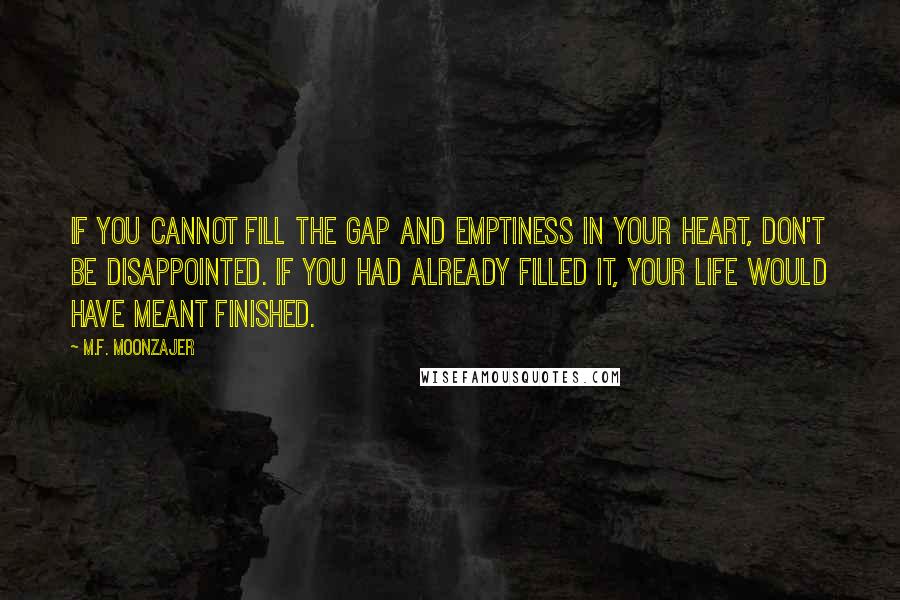 M.F. Moonzajer Quotes: If you cannot fill the gap and emptiness in your heart, don't be disappointed. If you had already filled it, your life would have meant finished.