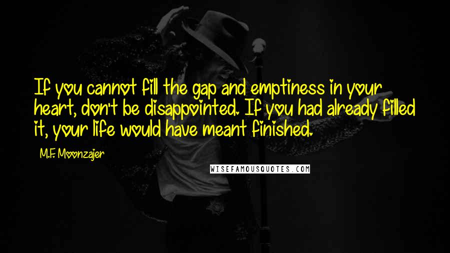 M.F. Moonzajer Quotes: If you cannot fill the gap and emptiness in your heart, don't be disappointed. If you had already filled it, your life would have meant finished.