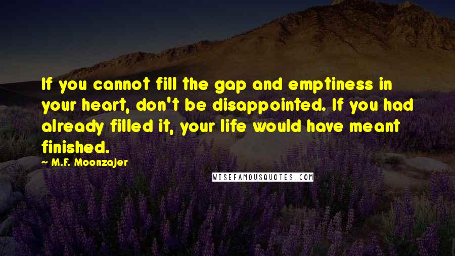 M.F. Moonzajer Quotes: If you cannot fill the gap and emptiness in your heart, don't be disappointed. If you had already filled it, your life would have meant finished.