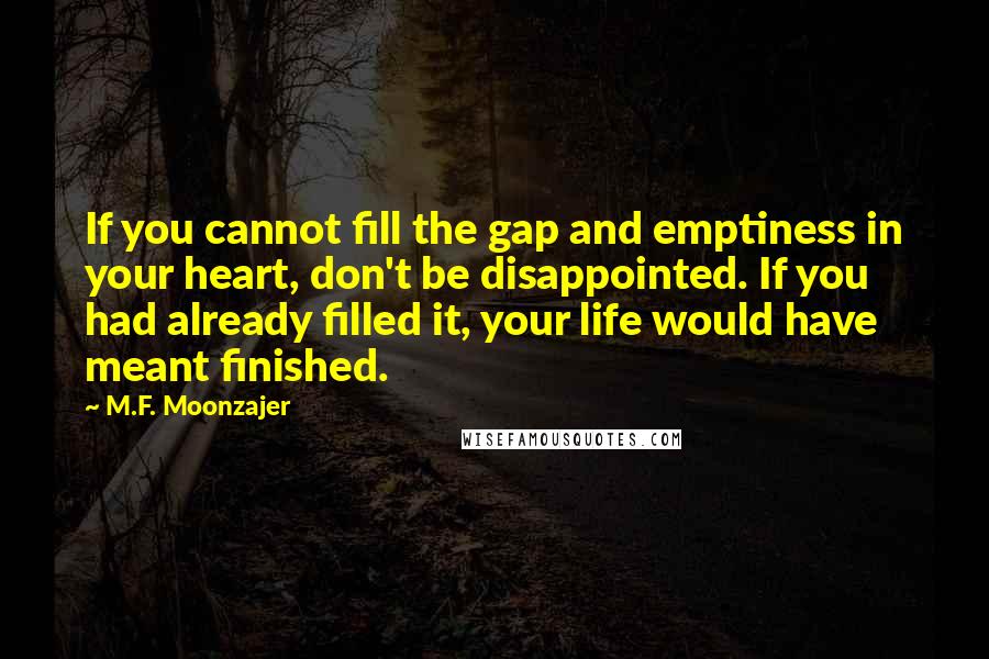 M.F. Moonzajer Quotes: If you cannot fill the gap and emptiness in your heart, don't be disappointed. If you had already filled it, your life would have meant finished.
