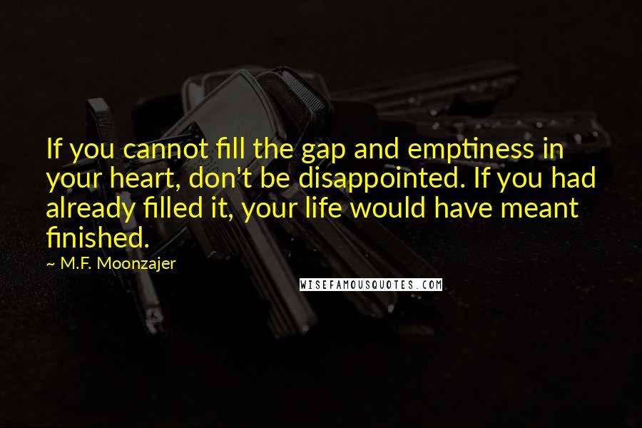M.F. Moonzajer Quotes: If you cannot fill the gap and emptiness in your heart, don't be disappointed. If you had already filled it, your life would have meant finished.