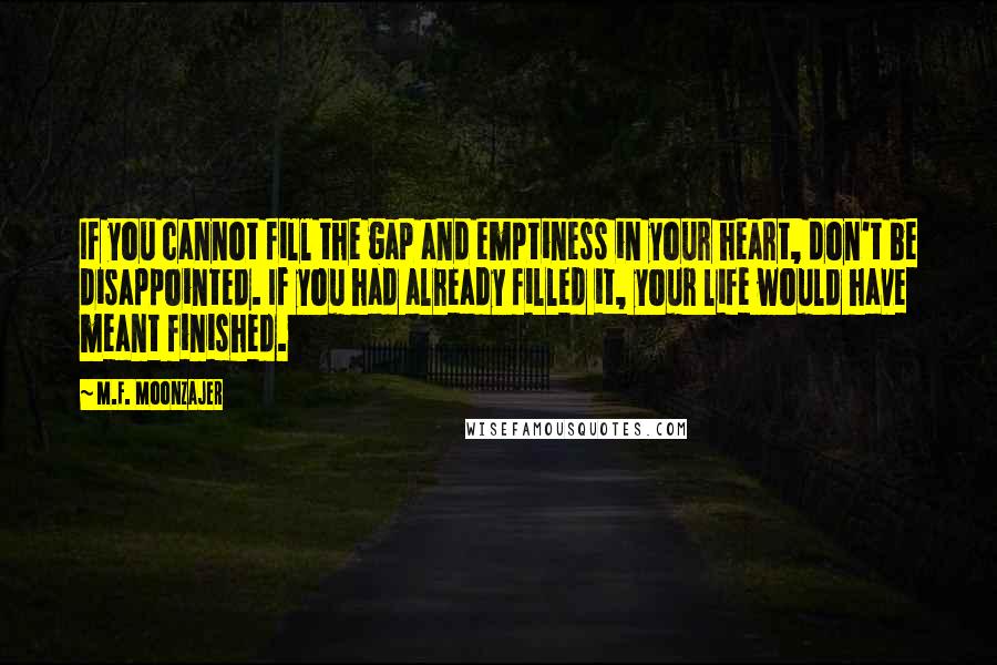 M.F. Moonzajer Quotes: If you cannot fill the gap and emptiness in your heart, don't be disappointed. If you had already filled it, your life would have meant finished.