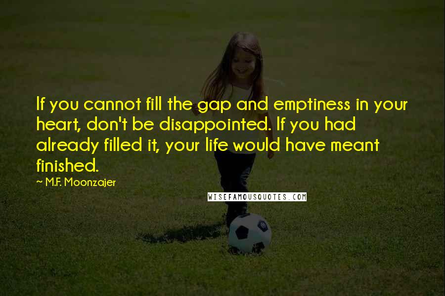 M.F. Moonzajer Quotes: If you cannot fill the gap and emptiness in your heart, don't be disappointed. If you had already filled it, your life would have meant finished.