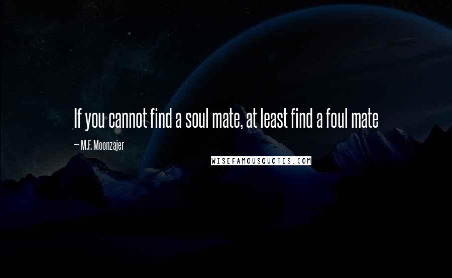 M.F. Moonzajer Quotes: If you cannot find a soul mate, at least find a foul mate