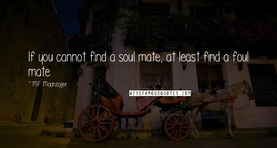 M.F. Moonzajer Quotes: If you cannot find a soul mate, at least find a foul mate