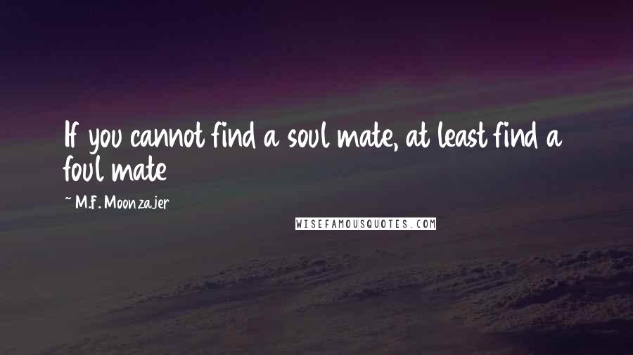 M.F. Moonzajer Quotes: If you cannot find a soul mate, at least find a foul mate
