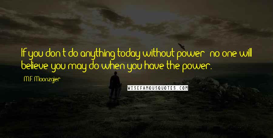 M.F. Moonzajer Quotes: If you don't do anything today without power; no one will believe you may do when you have the power.