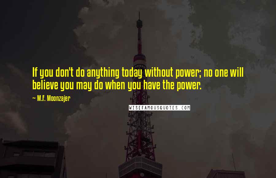 M.F. Moonzajer Quotes: If you don't do anything today without power; no one will believe you may do when you have the power.