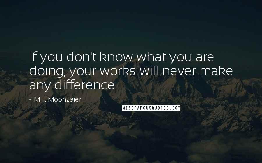 M.F. Moonzajer Quotes: If you don't know what you are doing, your works will never make any difference.
