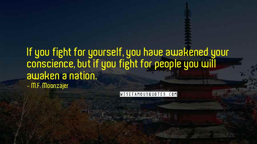 M.F. Moonzajer Quotes: If you fight for yourself, you have awakened your conscience, but if you fight for people you will awaken a nation.