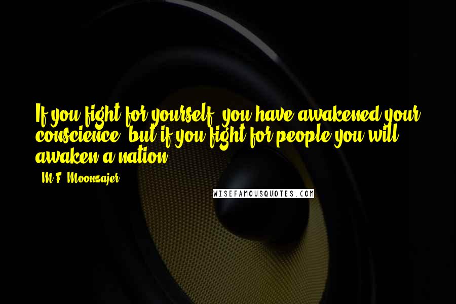 M.F. Moonzajer Quotes: If you fight for yourself, you have awakened your conscience, but if you fight for people you will awaken a nation.
