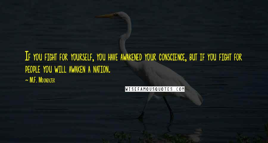 M.F. Moonzajer Quotes: If you fight for yourself, you have awakened your conscience, but if you fight for people you will awaken a nation.