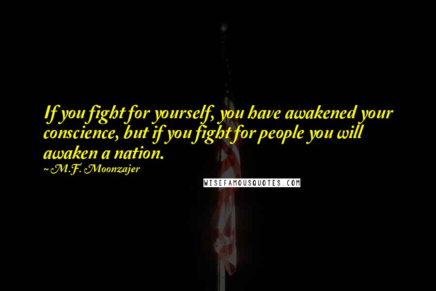 M.F. Moonzajer Quotes: If you fight for yourself, you have awakened your conscience, but if you fight for people you will awaken a nation.