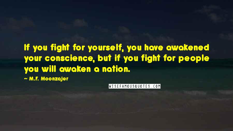 M.F. Moonzajer Quotes: If you fight for yourself, you have awakened your conscience, but if you fight for people you will awaken a nation.