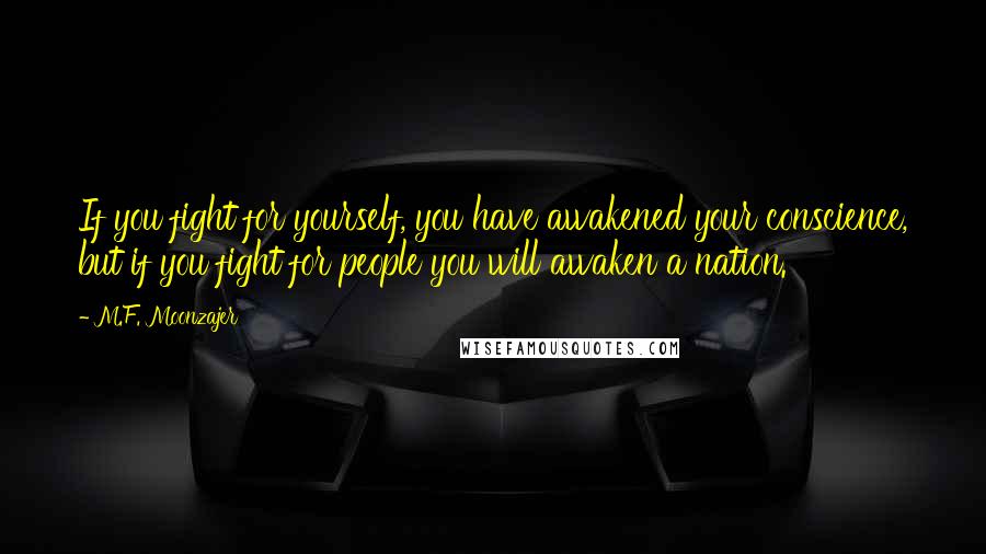 M.F. Moonzajer Quotes: If you fight for yourself, you have awakened your conscience, but if you fight for people you will awaken a nation.