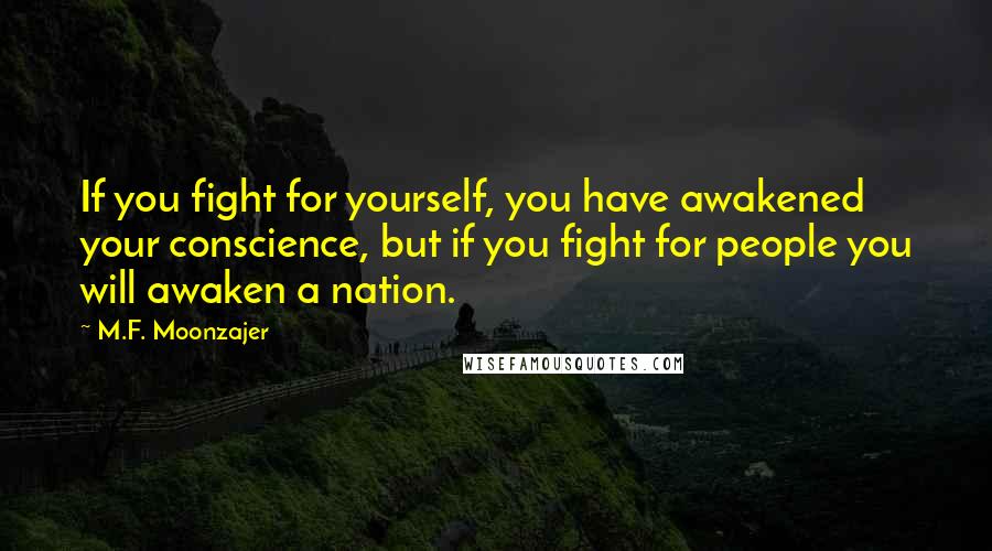 M.F. Moonzajer Quotes: If you fight for yourself, you have awakened your conscience, but if you fight for people you will awaken a nation.