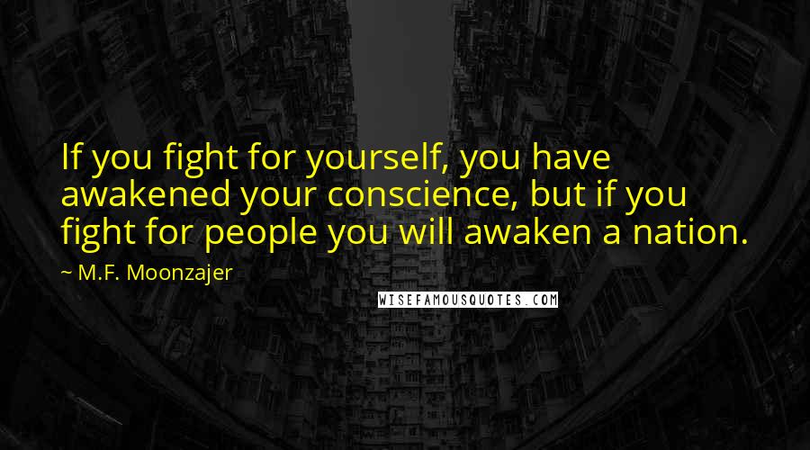 M.F. Moonzajer Quotes: If you fight for yourself, you have awakened your conscience, but if you fight for people you will awaken a nation.