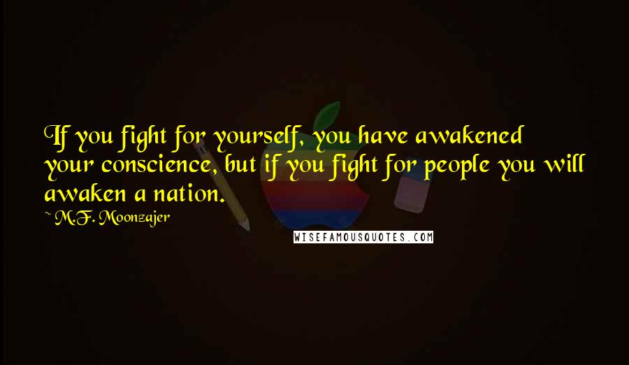 M.F. Moonzajer Quotes: If you fight for yourself, you have awakened your conscience, but if you fight for people you will awaken a nation.