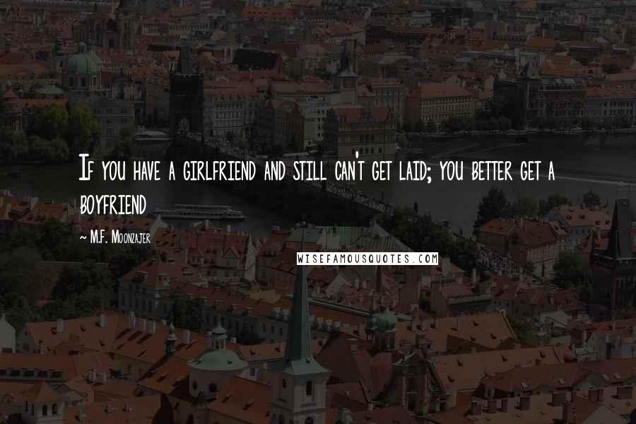 M.F. Moonzajer Quotes: If you have a girlfriend and still can't get laid; you better get a boyfriend