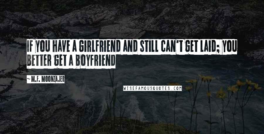 M.F. Moonzajer Quotes: If you have a girlfriend and still can't get laid; you better get a boyfriend